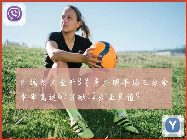 外线火力全开8号秀杰明半场三分命中率高达67贡献12分正负值9