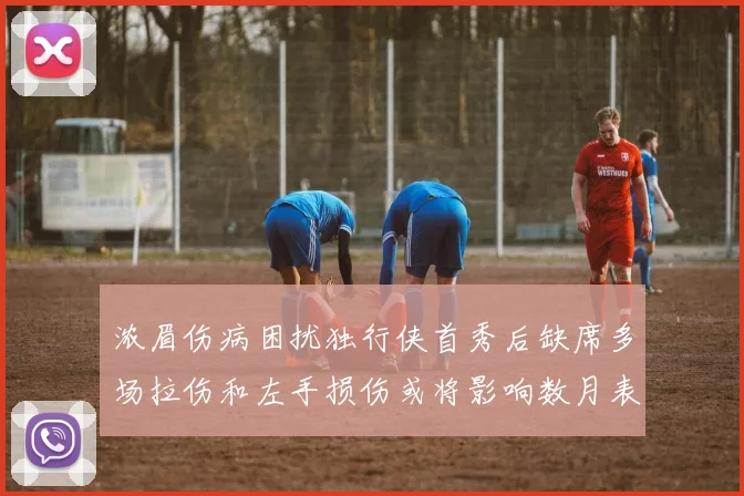 浓眉伤病困扰独行侠首秀后缺席多场拉伤和左手损伤或将影响数月表现