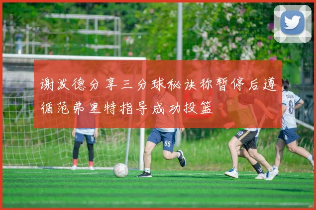 谢泼德分享三分球秘诀称暂停后遵循范弗里特指导成功投篮