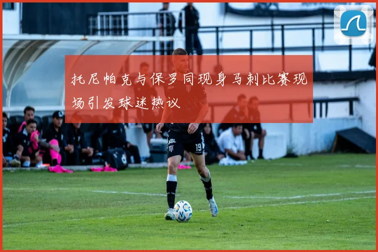 托尼帕克与保罗同现身马刺比赛现场引发球迷热议