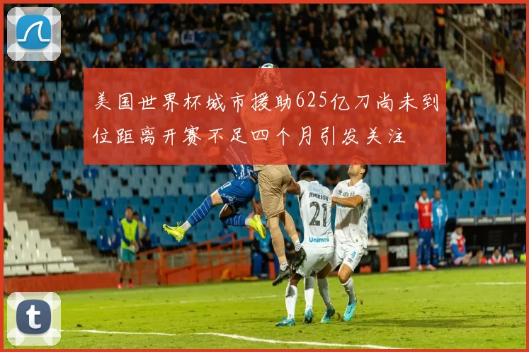 美国世界杯城市援助625亿刀尚未到位距离开赛不足四个月引发关注