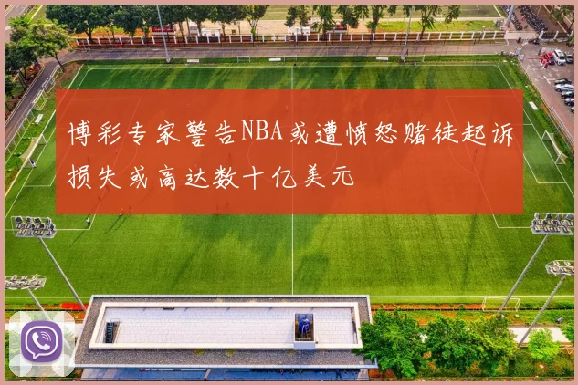 博彩专家警告NBA或遭愤怒赌徒起诉损失或高达数十亿美元