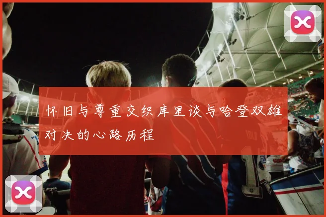 怀旧与尊重交织库里谈与哈登双雄对决的心路历程