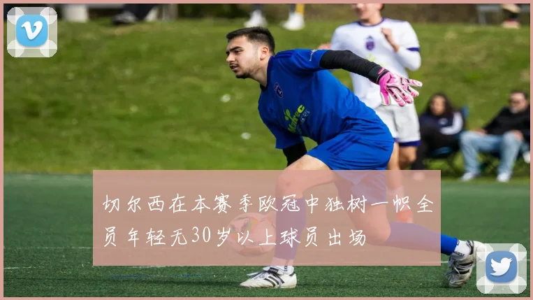 切尔西在本赛季欧冠中独树一帜全员年轻无30岁以上球员出场