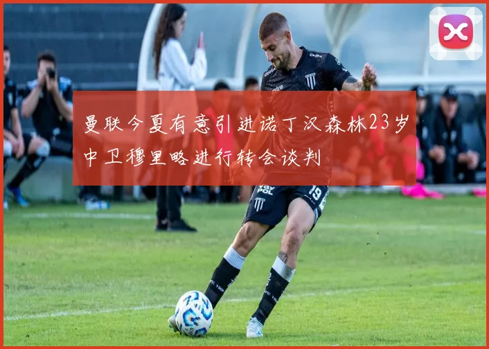 曼联今夏有意引进诺丁汉森林23岁中卫穆里略进行转会谈判