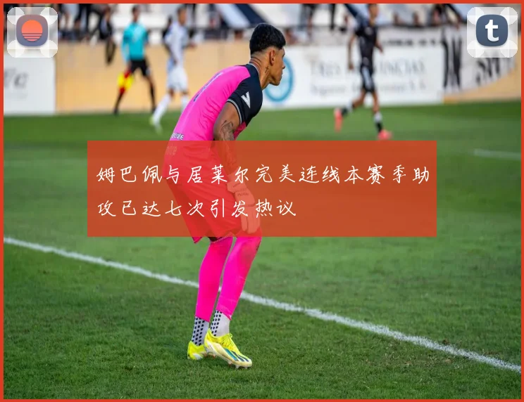 姆巴佩与居莱尔完美连线本赛季助攻已达七次引发热议