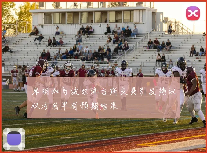 库明加与波尔津吉斯交易引发热议双方或早有预期结果