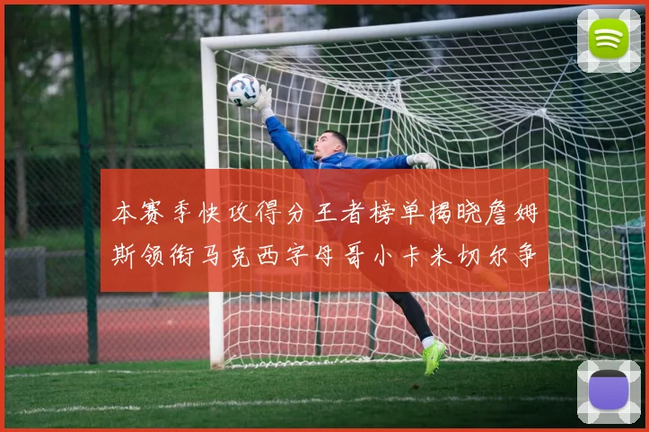 本赛季快攻得分王者榜单揭晓詹姆斯领衔马克西字母哥小卡米切尔争辉