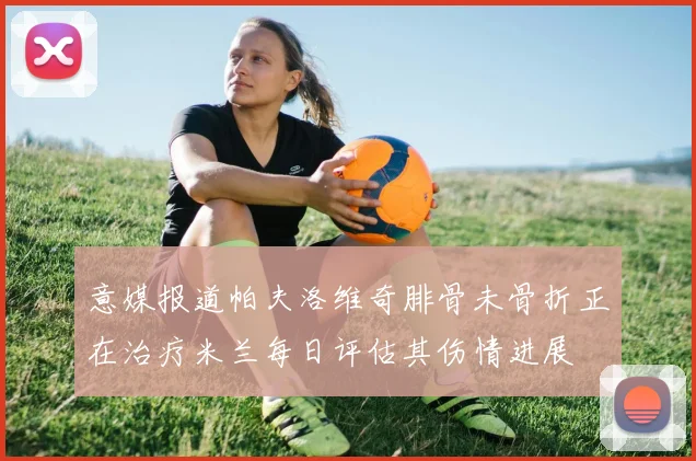 意媒报道帕夫洛维奇腓骨未骨折正在治疗米兰每日评估其伤情进展