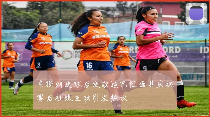 韦斯利进球后致敬迪巴拉面具庆祝赛后社媒互动引发热议