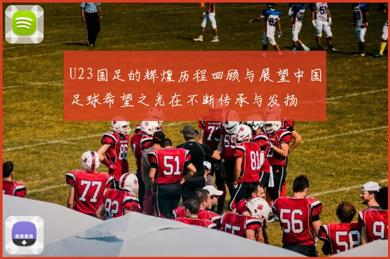 U23国足的辉煌历程回顾与展望中国足球希望之光在不断传承与发扬