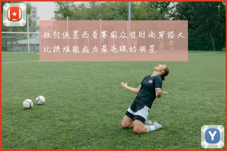 独行侠墨西哥赛前众将时尚穿搭大比拼谁能成为最亮眼的明星