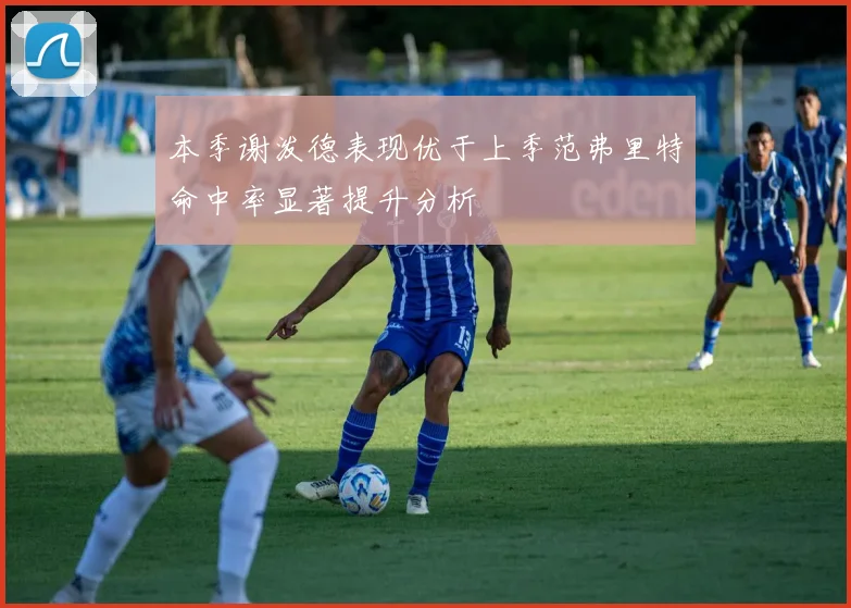 本季谢泼德表现优于上季范弗里特命中率显著提升分析