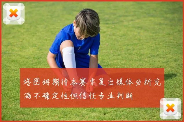 塔图姆期待本赛季复出媒体分析充满不确定性但信任专业判断
