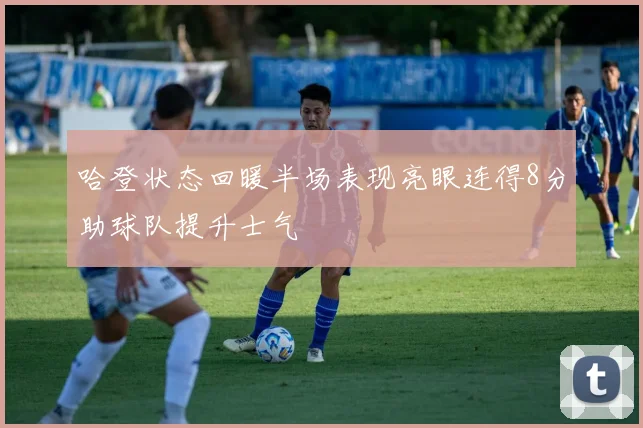 哈登状态回暖半场表现亮眼连得8分助球队提升士气