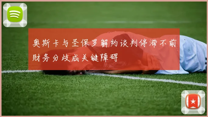 奥斯卡与圣保罗解约谈判停滞不前财务分歧成关键障碍