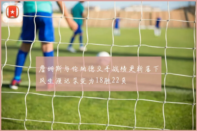詹姆斯与伦纳德交手战绩更新落下风生涯记录变为18胜22负