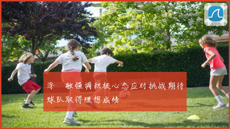 浮嶋敏强调积极心态应对挑战期待球队取得理想成绩