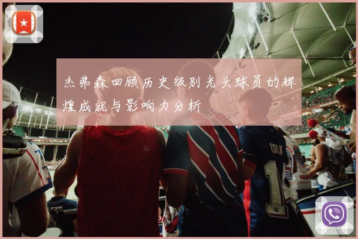 杰弗森回顾历史级别光头球员的辉煌成就与影响力分析