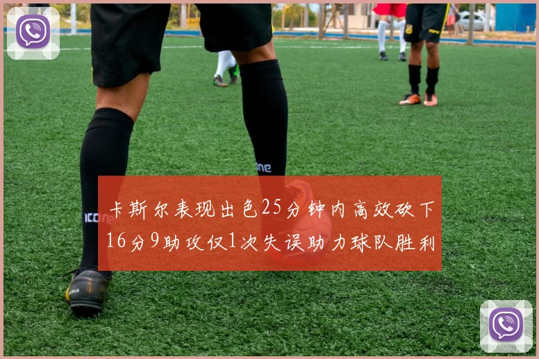 卡斯尔表现出色25分钟内高效砍下16分9助攻仅1次失误助力球队胜利