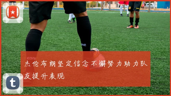 杰伦布朗坚定信念不懈努力助力队友提升表现