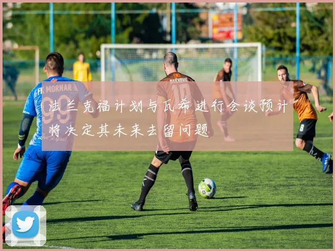 法兰克福计划与瓦希进行会谈预计将决定其未来去留问题