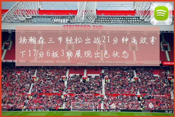 杨瀚森三节轻松出战21分钟高效拿下17分6板3助展现出色状态