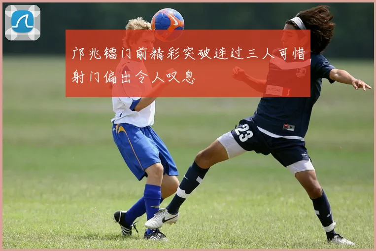 邝兆镭门前精彩突破连过三人可惜射门偏出令人叹息