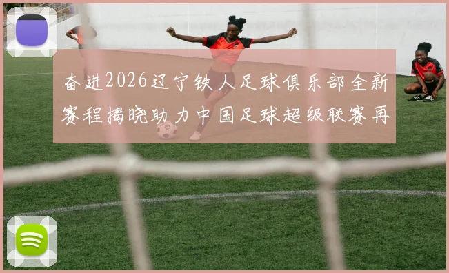 奋进2026辽宁铁人足球俱乐部全新赛程揭晓助力中国足球超级联赛再创辉煌