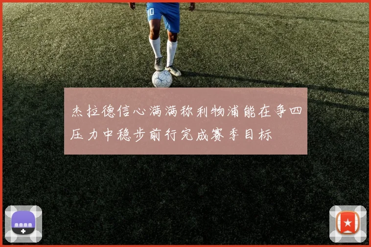 杰拉德信心满满称利物浦能在争四压力中稳步前行完成赛季目标
