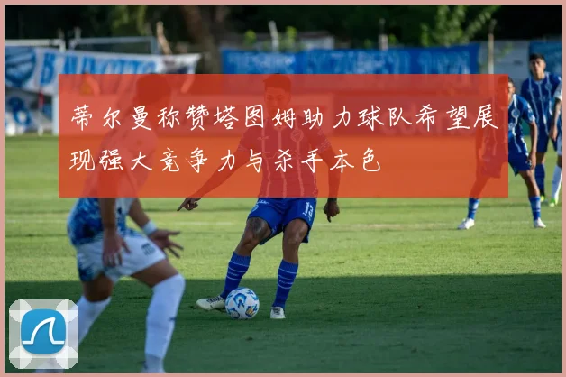 蒂尔曼称赞塔图姆助力球队希望展现强大竞争力与杀手本色