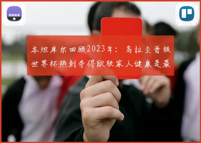 本坦库尔回顾2023年：乌拉圭晋级世界杯热刺夺得欧联家人健康是最大幸福