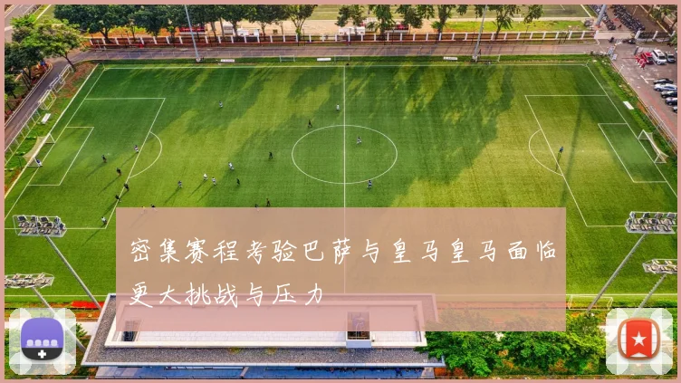 密集赛程考验巴萨与皇马皇马面临更大挑战与压力