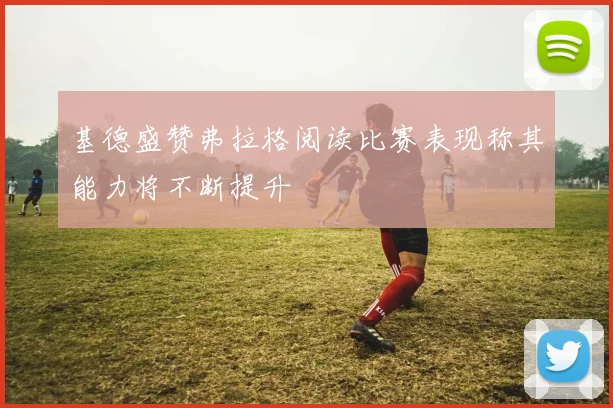 基德盛赞弗拉格阅读比赛表现称其能力将不断提升