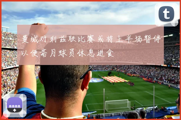 曼城对利兹联比赛或将上半场暂停以便斋月球员休息进食