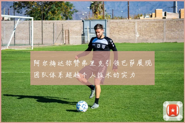 阿尔梅达称赞弗里克引领巴萨展现团队体系超越个人技术的实力
