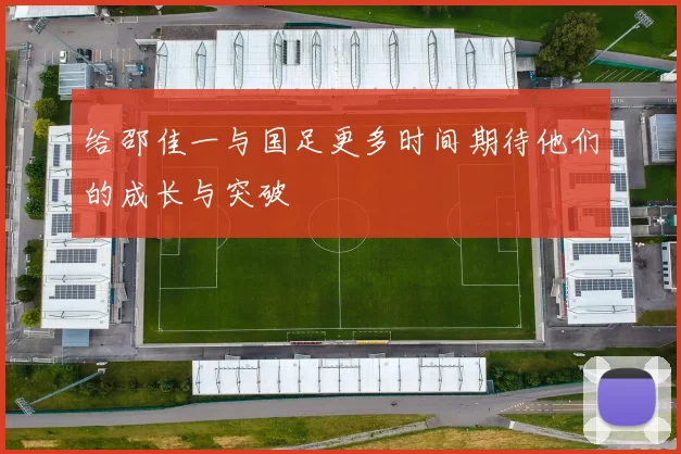 给邵佳一与国足更多时间期待他们的成长与突破