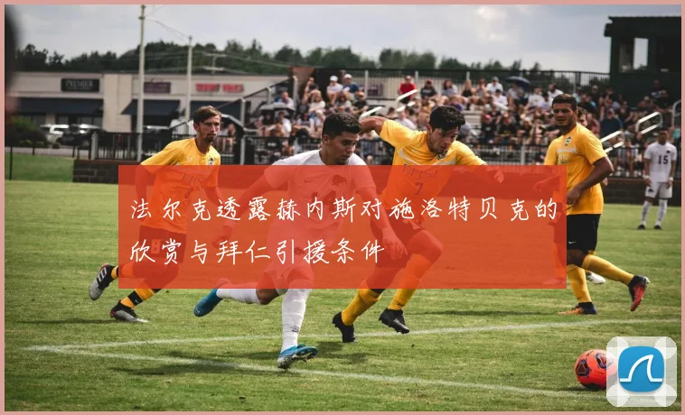 法尔克透露赫内斯对施洛特贝克的欣赏与拜仁引援条件