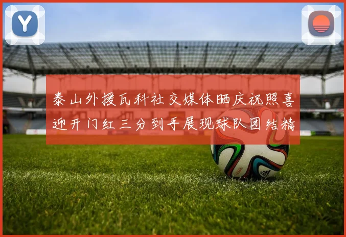 泰山外援瓦科社交媒体晒庆祝照喜迎开门红三分到手展现球队团结精神