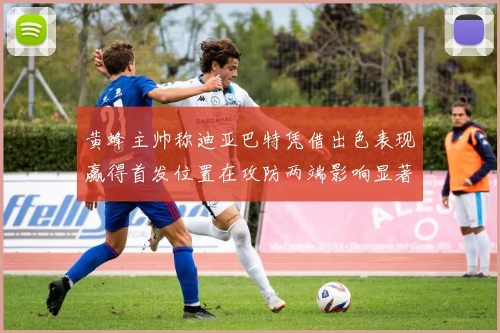 黄蜂主帅称迪亚巴特凭借出色表现赢得首发位置在攻防两端影响显著